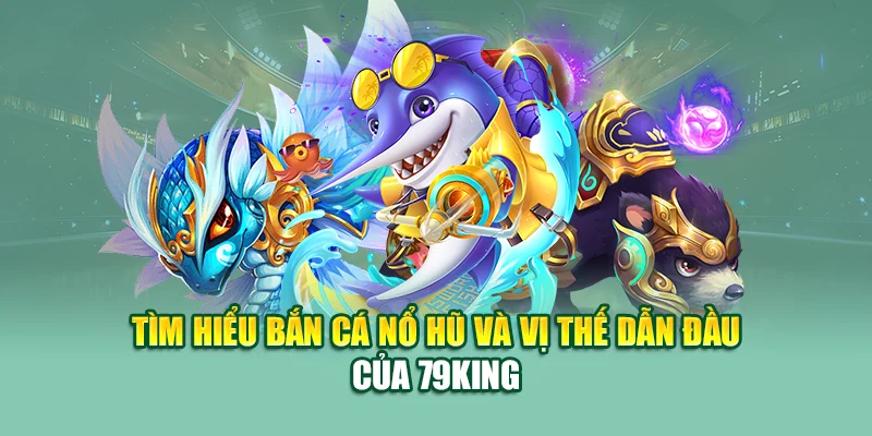 Tìm hiểu bắn cá nổ hũ và vị thế dẫn đầu của 79King