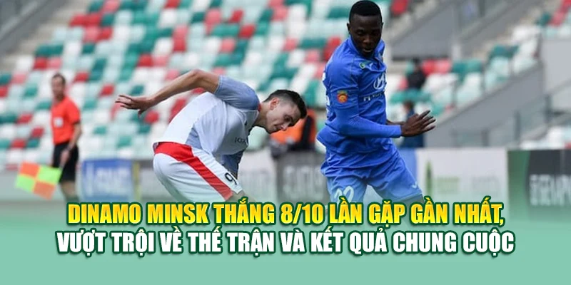 Dinamo Minsk thắng 8/10 lần gặp gần nhất, vượt trội về thế trận và kết quả chung cuộc